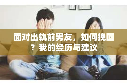 面对出轨前男友，如何挽回？我的经历与建议