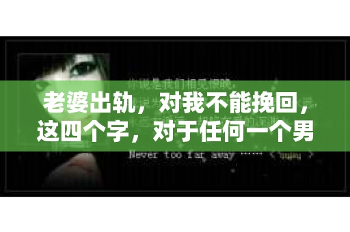 老婆出轨，对我不能挽回，这四个字，对于任何一个男人来说，都是一场无法言说的痛。我曾经以为，婚姻是爱情的港湾，是彼此依靠的避风港，然而，现实却给了我一记响亮的耳光。今天，我想和大家聊聊这个沉重的话题，希望能给那些正在经历或即将经历类似痛苦的人一些安慰和启示。