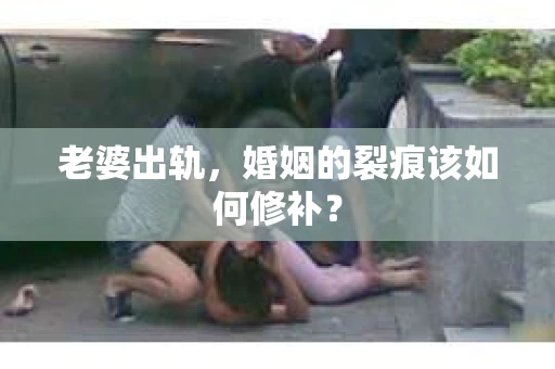 老婆出轨，婚姻的裂痕该如何修补？