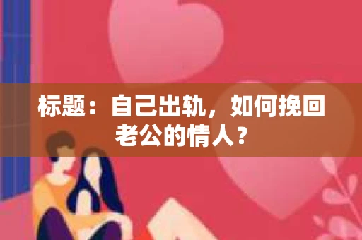 标题：自己出轨，如何挽回老公的情人？