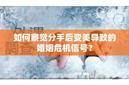 如何察觉分手后变美导致的婚姻危机信号？