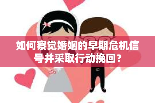 如何察觉婚姻的早期危机信号并采取行动挽回？
