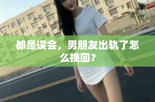 都是误会,男朋友出轨了怎么挽回? 都是误会,男朋友出轨了怎么挽回?
