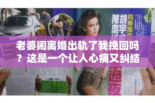 老婆闹离婚出轨了我挽回吗？这是一个让人心痛又纠结的问题。在这个问题上，我想要和大家分享一些我的看法和经验。