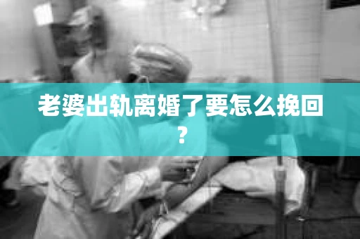 老婆出轨离婚了要怎么挽回？
