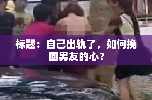 标题：自己出轨了，如何挽回男友的心？