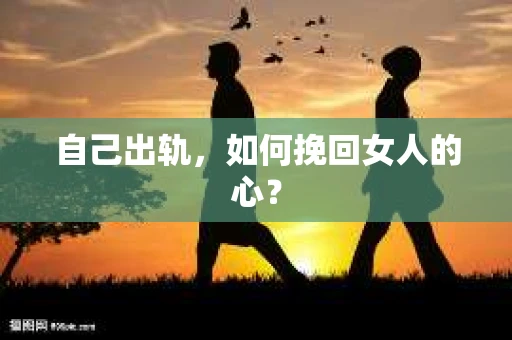 自己出轨，如何挽回女人的心？