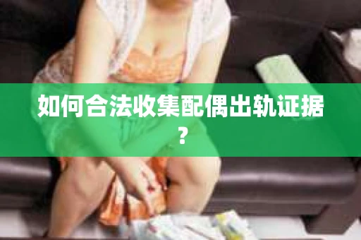 如何合法收集配偶出轨证据? 如何合法收集配偶出轨证据?