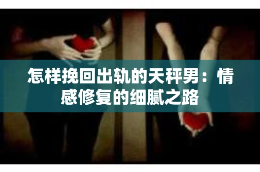 怎样挽回出轨的天秤男：情感修复的细腻之路