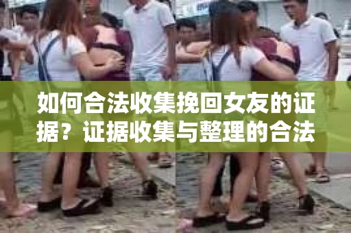 如何合法收集挽回女友的证据？证据收集与整理的合法策略怎么办？