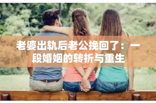 老婆出轨后老公挽回了：一段婚姻的转折与重生