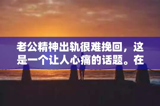 老公精神出轨很难挽回,这是一个让人心痛的话题。在婚姻生活中,当一方发现另一半精神出轨时,往往会产生强烈的痛苦和困惑。那么,面对这种情况,我们该如何应对呢?今天,就让我们一起来探讨一下这个问题。 老公精神出轨很难挽回,这是一个让人心痛的话题。在婚姻生活中,当一方发现另一半精神出轨时,往往会产生强烈的痛苦和困惑。那么,面对这种情况,我们该如何应对呢?今天,就让我们一起来探讨一下这个问题。