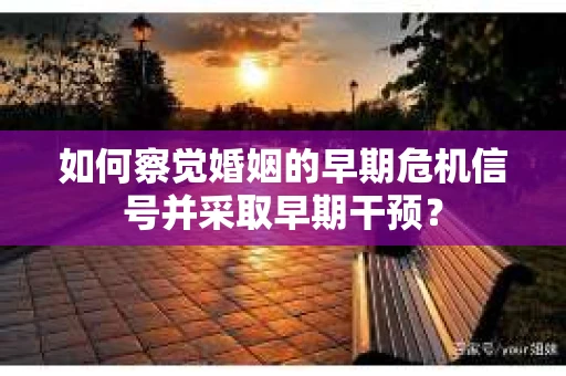 如何察觉婚姻的早期危机信号并采取早期干预? 如何察觉婚姻的早期危机信号并采取早期干预?