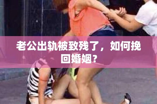 老公出轨被致残了，如何挽回婚姻？