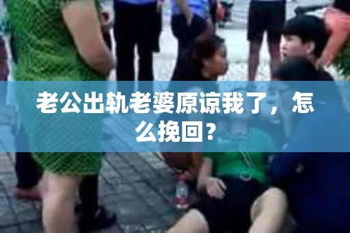 老公出轨老婆原谅我了，怎么挽回？