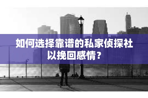 如何选择靠谱的私家侦探社以挽回感情? 如何选择靠谱的私家侦探社以挽回感情?