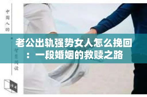 老公出轨强势女人怎么挽回：一段婚姻的救赎之路