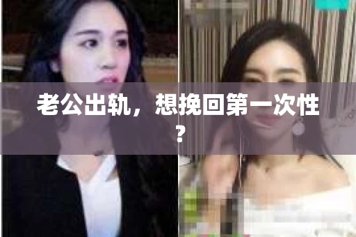 老公出轨，想挽回第一次性？