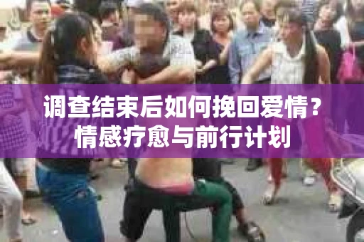 调查结束后如何挽回爱情?情感疗愈与前行计划 调查结束后如何挽回爱情?情感疗愈与前行计划