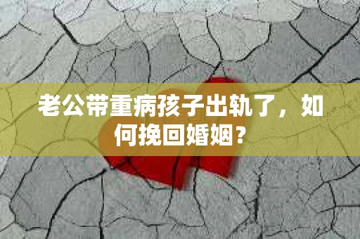 老公带重病孩子出轨了，如何挽回婚姻？