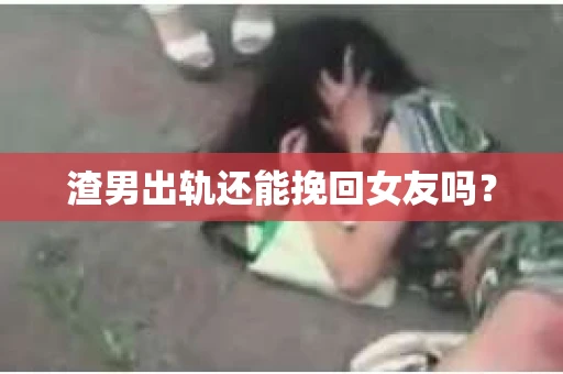 渣男出轨还能挽回女友吗？