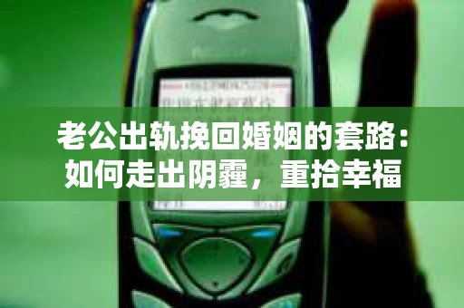 老公出轨挽回婚姻的套路：如何走出阴霾，重拾幸福