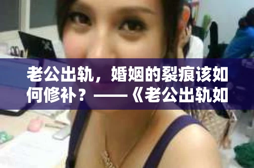 老公出轨，婚姻的裂痕该如何修补？——《老公出轨如何挽回的书》带你走出困境