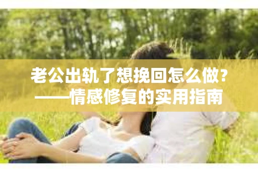 老公出轨了想挽回怎么做？——情感修复的实用指南