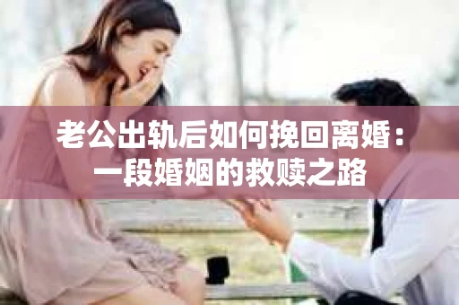 老公出轨后如何挽回离婚：一段婚姻的救赎之路