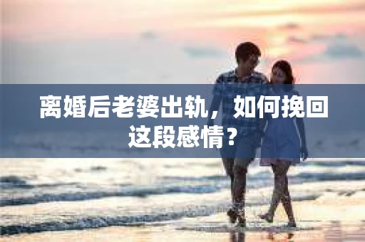 离婚后老婆出轨，如何挽回这段感情？