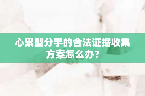 心累型分手的合法证据收集方案怎么办？