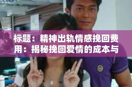 标题：精神出轨情感挽回费用：揭秘挽回爱情的成本与价值