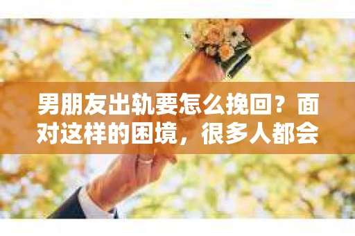 男朋友出轨要怎么挽回？面对这样的困境，很多人都会感到无助和痛苦。但请相信，无论情况多么复杂，总有解决问题的方法。今天，就让我来和大家聊聊，当男朋友出轨时，我们应该如何挽回这段感情。