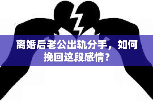 离婚后老公出轨分手，如何挽回这段感情？