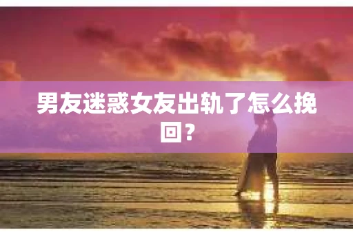 男友迷惑女友出轨了怎么挽回？