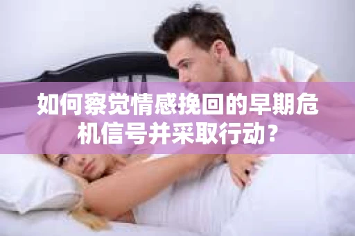 如何察觉情感挽回的早期危机信号并采取行动？