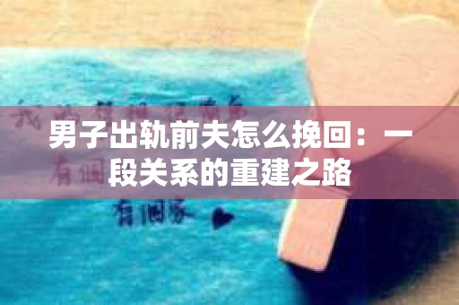 男子出轨前夫怎么挽回：一段关系的重建之路