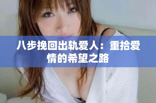 八步挽回出轨爱人:重拾爱情的希望之路 八步挽回出轨爱人:重拾爱情的希望之路