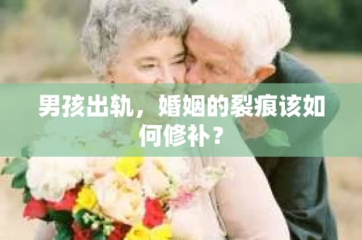 男孩出轨,婚姻的裂痕该如何修补? 男孩出轨,婚姻的裂痕该如何修补?
