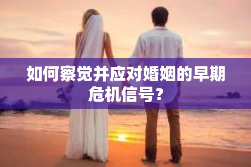 如何察觉并应对婚姻的早期危机信号？