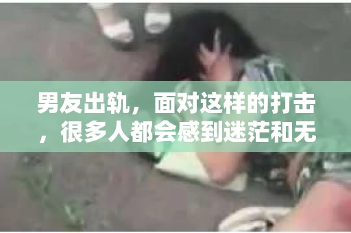 男友出轨，面对这样的打击，很多人都会感到迷茫和无助。那么，男友出轨后，我们该怎么办呢？如何挽回这段感情？今天，就让我来和大家聊聊这个问题。