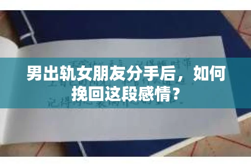 男出轨女朋友分手后，如何挽回这段感情？