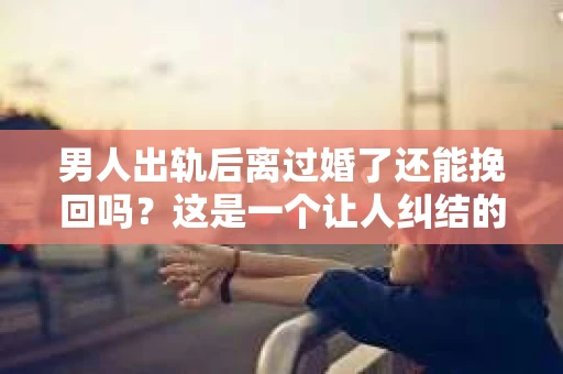 男人出轨后离过婚了还能挽回吗？这是一个让人纠结的问题。在这个充满变数的世界里，婚姻的稳固性似乎变得越来越难以保证。那么，当一个男人出轨后离婚了，他还有机会挽回这段婚姻吗？今天，我们就来探讨一下这个问题。