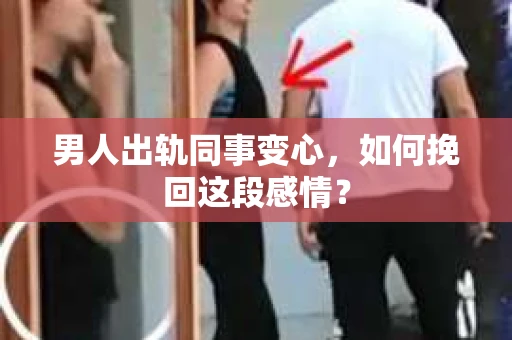 男人出轨同事变心，如何挽回这段感情？