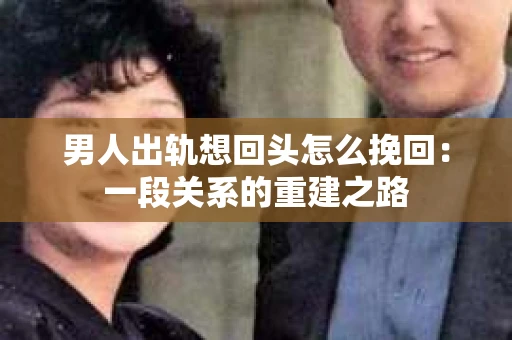 男人出轨想回头怎么挽回：一段关系的重建之路