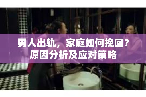 男人出轨，家庭如何挽回？原因分析及应对策略