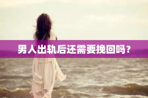 男人出轨后还需要挽回吗？