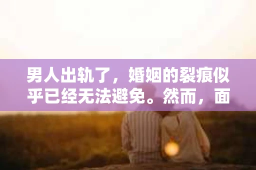 男人出轨了,婚姻的裂痕似乎已经无法避免。然而,面对这样的困境,我们是否真的无路可走?今天,就让我们一起来探讨一下,男人出轨了,我们该如何挽回他。 男人出轨了,婚姻的裂痕似乎已经无法避免。然而,面对这样的困境,我们是否真的无路可走?今天,就让我们一起来探讨一下,男人出轨了,我们该如何挽回他。