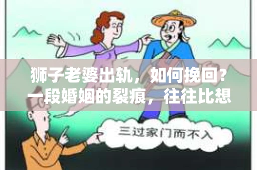 狮子老婆出轨，如何挽回？一段婚姻的裂痕，往往比想象中更难以修复。但面对这样的困境，我们仍可以尝试寻找解决问题的方法。以下，我将结合实际情况，分享一些关于如何挽回狮子老婆出轨的心得。
