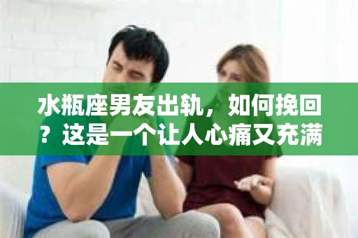 水瓶座男友出轨，如何挽回？这是一个让人心痛又充满挑战的问题。在爱情的世界里，我们总是希望找到那个对的人，但现实往往不尽如人意。今天，就让我们一起来探讨一下，当水瓶座男友出轨时，我们该如何挽回这段感情。